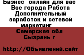 Бизнес- онлайн для вас! - Все города Работа » Дополнительный заработок и сетевой маркетинг   . Самарская обл.,Сызрань г.